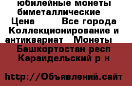 юбилейные монеты биметаллические  › Цена ­ 50 - Все города Коллекционирование и антиквариат » Монеты   . Башкортостан респ.,Караидельский р-н